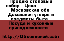 Продаю столовый набор › Цена ­ 25.000. - Московская обл. Домашняя утварь и предметы быта » Посуда и кухонные принадлежности   